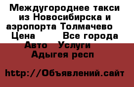 Междугороднее такси из Новосибирска и аэропорта Толмачево. › Цена ­ 14 - Все города Авто » Услуги   . Адыгея респ.